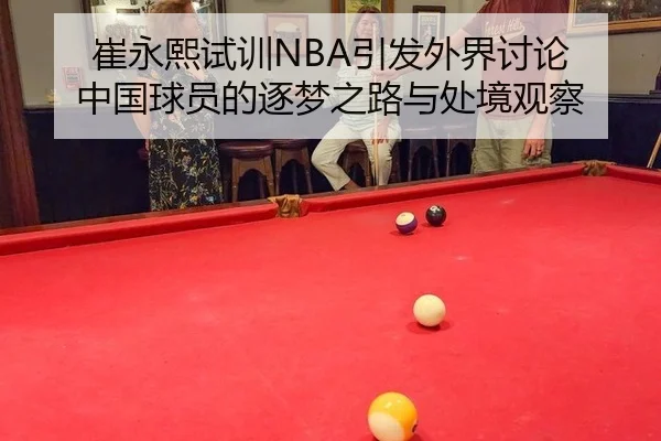 崔永熙试训NBA引发外界讨论 中国球员的逐梦之路与处境观察